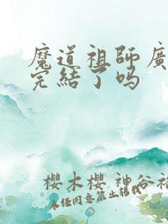 魔道祖师广播剧完结了吗 魔道祖师广播剧完结了吗