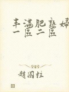 丰满肥熟妇精品一区二区