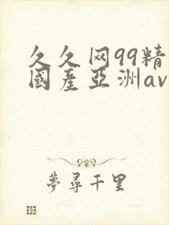 久久网99精品国产亚洲av 久久网99精品国产亚洲av