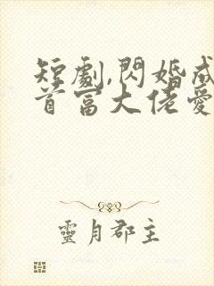 短剧,闪婚成宠首富大佬爱上我