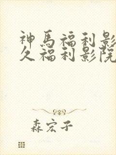 神马福利影院久久福利影院