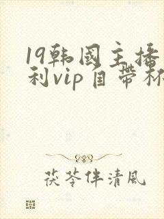 19韩国主播福利vip自带杯