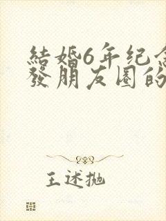 结婚6年纪念日发朋友圈的句子
