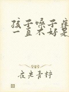孩子嗓子痒咳嗽一直不好是什么原因