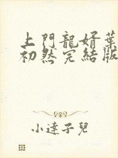 上门龙婿叶辰萧初然完结版已免费 上门龙婿叶辰萧初然完结版已免费