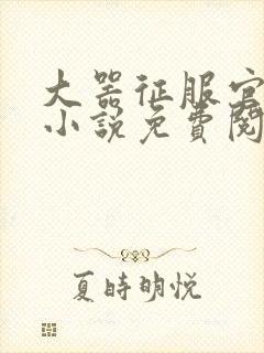 大器征服官场的小说免费阅读