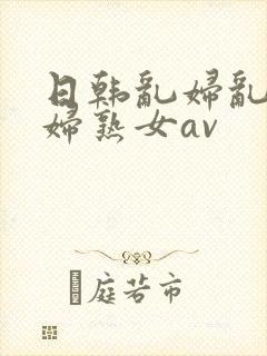 日韩乱妇乱女熟妇熟女av