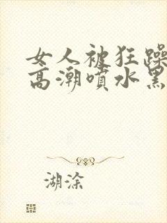 女人被狂躁g点高潮喷水黑人三级