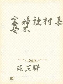 寡妇被村长添得受不