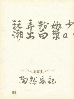 玩弄粉嫩少妇高潮出白浆aⅴ