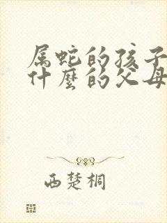 属蛇的孩子和属什么的父母好