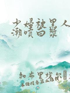 少妇被黑人弄高潮喷白浆