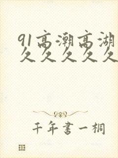 91高潮高湖久久久久久久久