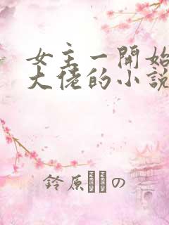 女主一开始就是大佬的小说