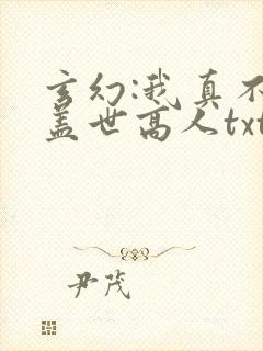 玄幻:我真不是盖世高人txt免费下载