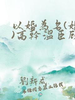 以婚为名(婚恋)高干温臣顾以安