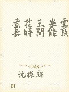 煮花玉米需要多长时间能熟