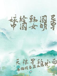 嫁给韩国导演的中国女明星叫啥