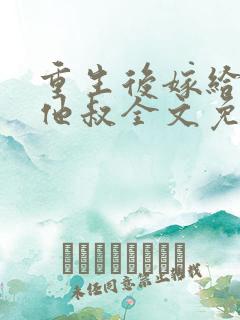 重生后嫁给渣男他叔全文免费阅读