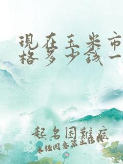 现在玉米市场价格多少钱一斤