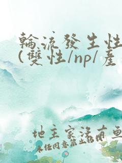 轮流发生性关系(双性/np/产乳/生子/qj