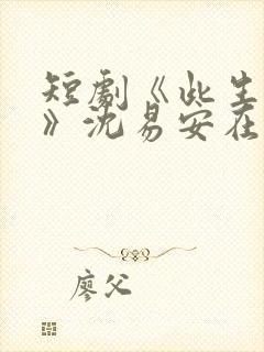 短剧《此生不见》沈易安在线观看
