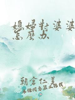 媳妇对婆婆不好怎么办 媳妇对婆婆不好怎么办