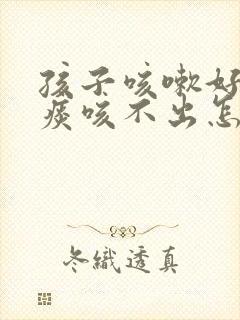 孩子咳嗽好了有痰咳不出怎么办