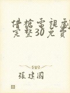 借枪电视剧全集完整30免费观看 借枪电视剧全集完整30免费观看