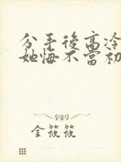 分手后高冷校花她悔不当初女主是谁