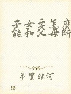 子女要怎么样才能和父母断绝关系