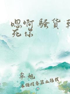 嗯啊 骚货 干死你