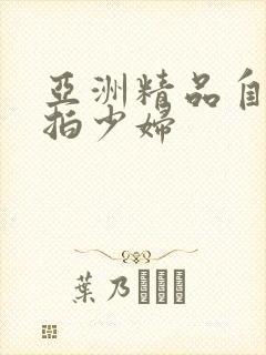 亚洲精品自拍偷拍少妇