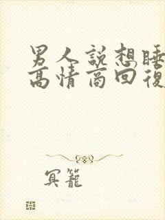 男人说想睡你了高情商回复他什么意思