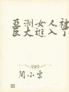 亚洲女人被黑人巨大进入了