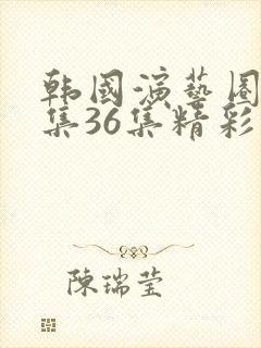 韩国演艺圈19集36集精彩片段