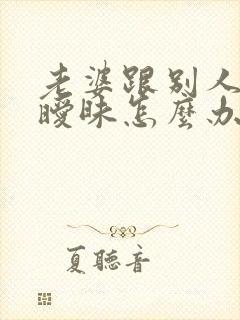 老婆跟别人聊天暧昧怎么办