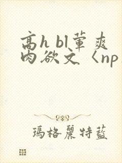 高h bl荤爽肉欲文〈np〉