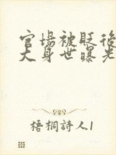 官场被贬后我强大身世曝光小说在线阅读免费