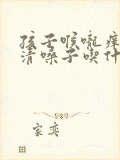 孩子喉咙痒老是清嗓子吃什么药