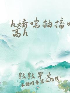 h娇喘抽搐喷潮高h