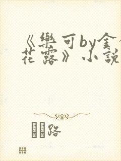 《乐可by金银花露》小说免费阅读 《乐可by金银花露》小说免费阅读