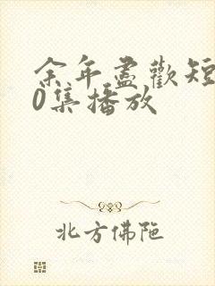 余年尽欢短剧70集播放