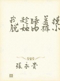 我趁睡着摸她奶脱她内裤小说