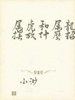 属虎和属龙家里摆放什么招财