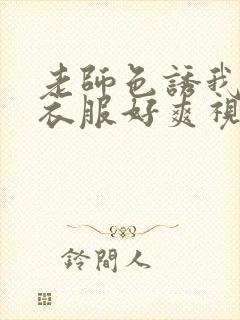 老师色诱我脱了衣服好爽视频
