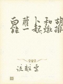 白萝卜和胡萝卜能一起炖排骨吗