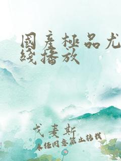 国产极品尤物在线播放