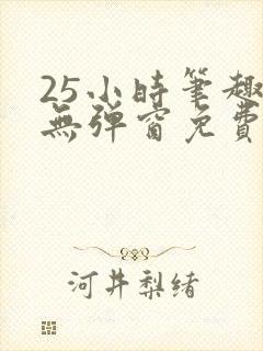 25小时笔趣阁无弹窗免费阅读下载 25小时笔趣阁无弹窗免费阅读下载