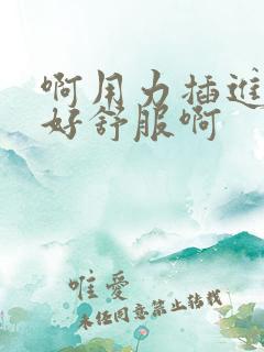 啊用力插进去嘛好舒服啊